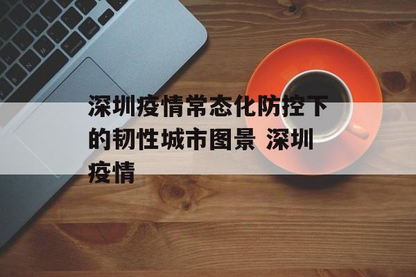 深圳疫情常态化防控下的韧性城市图景 深圳疫情
