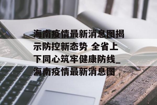 海南疫情最新消息图揭示防控新态势 全省上下同心筑牢健康防线_海南疫情最新消息图