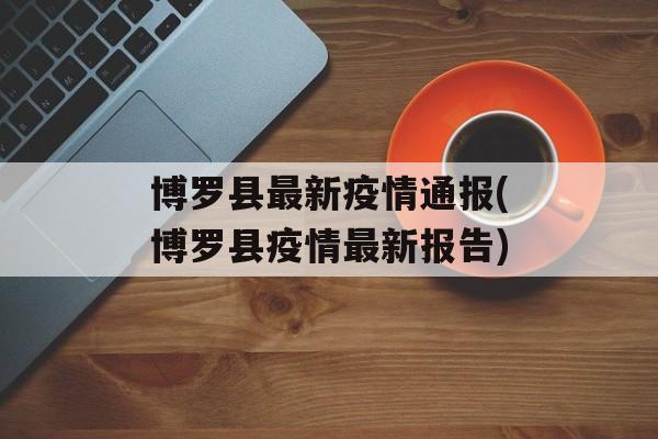 博罗县最新疫情通报(博罗县疫情最新报告)