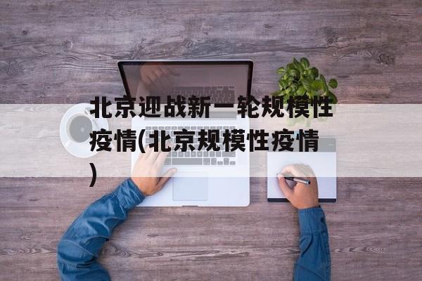 北京迎战新一轮规模性疫情(北京规模性疫情)