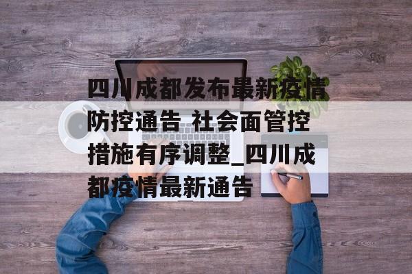 四川成都发布最新疫情防控通告 社会面管控措施有序调整_四川成都疫情最新通告
