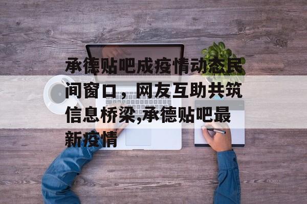 承德贴吧成疫情动态民间窗口，网友互助共筑信息桥梁,承德贴吧最新疫情