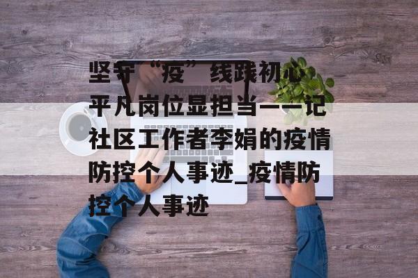 坚守“疫”线践初心 平凡岗位显担当——记社区工作者李娟的疫情防控个人事迹_疫情防控个人事迹