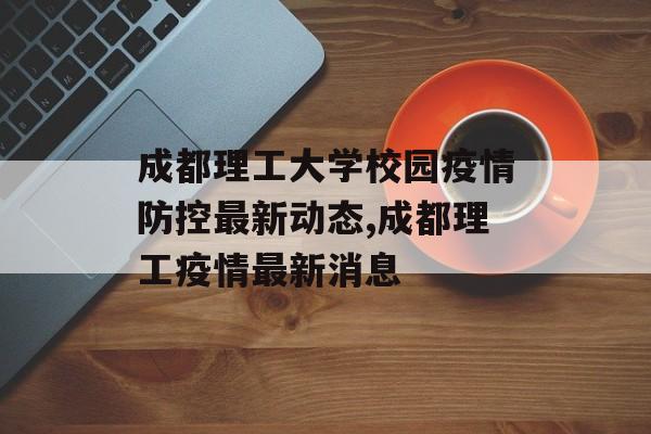 成都理工大学校园疫情防控最新动态,成都理工疫情最新消息
