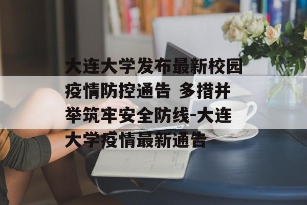 大连大学发布最新校园疫情防控通告 多措并举筑牢安全防线-大连大学疫情最新通告