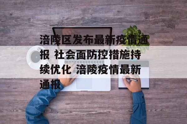 涪陵区发布最新疫情通报 社会面防控措施持续优化 涪陵疫情最新通报