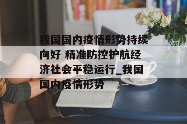 我国国内疫情形势持续向好 精准防控护航经济社会平稳运行_我国国内疫情形势