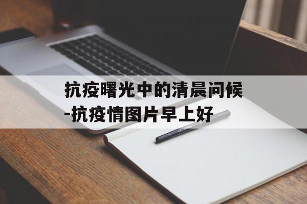 抗疫曙光中的清晨问候-抗疫情图片早上好