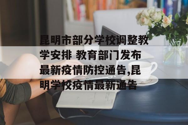 昆明市部分学校调整教学安排 教育部门发布最新疫情防控通告,昆明学校疫情最新通告
