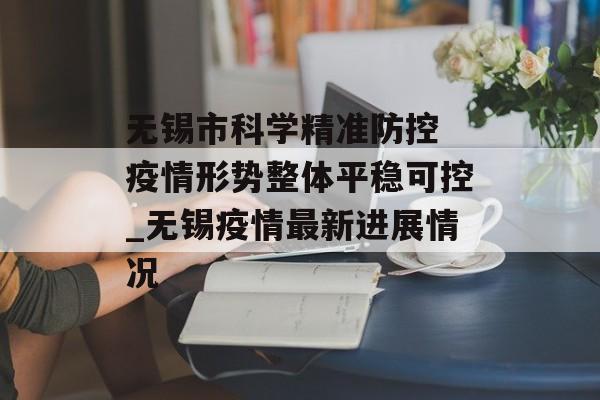 无锡市科学精准防控 疫情形势整体平稳可控_无锡疫情最新进展情况