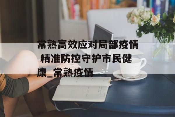 常熟高效应对局部疫情 精准防控守护市民健康_常熟疫情