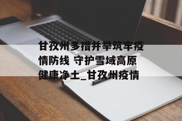 甘孜州多措并举筑牢疫情防线 守护雪域高原健康净土_甘孜州疫情